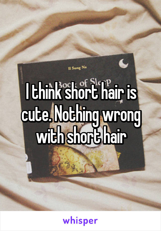 I think short hair is cute. Nothing wrong with short hair