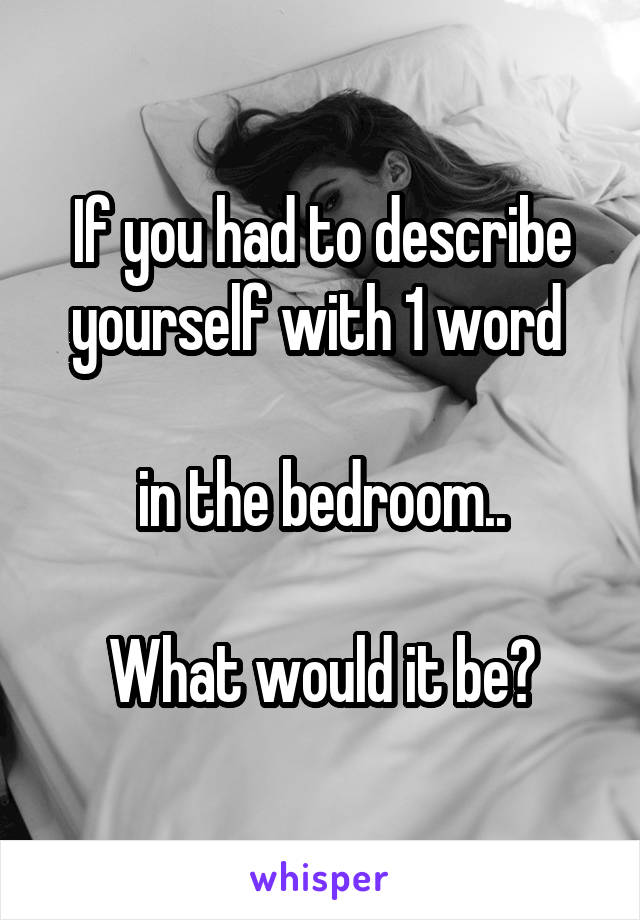 If you had to describe yourself with 1 word 

in the bedroom..

What would it be?