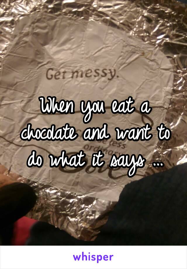 When you eat a chocolate and want to do what it says ...