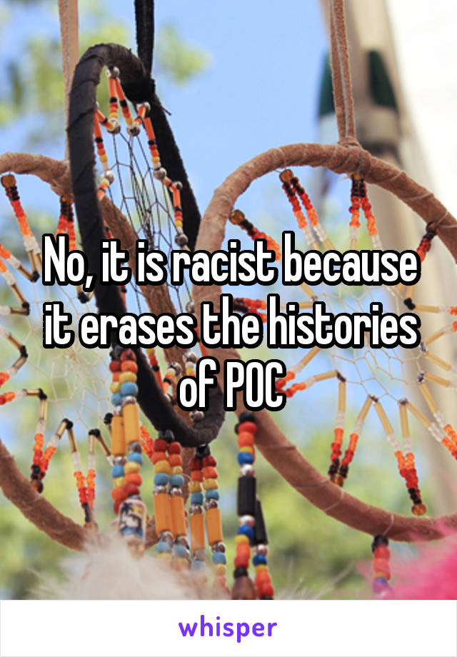 No, it is racist because it erases the histories of POC