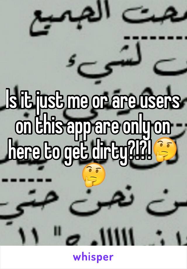 Is it just me or are users on this app are only on here to get dirty?!?!🤔🤔