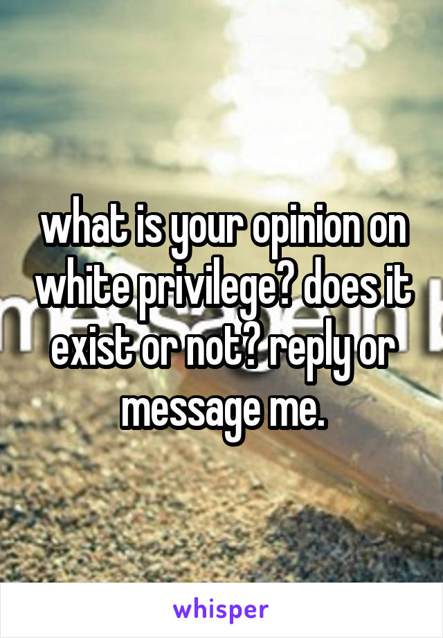 what is your opinion on white privilege? does it exist or not? reply or message me.