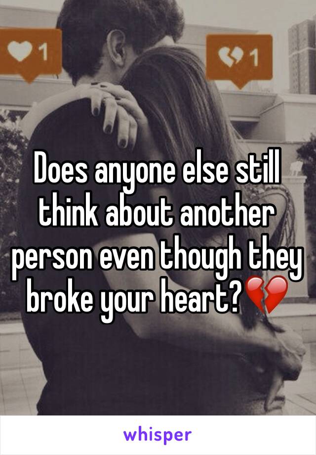 Does anyone else still think about another  
person even though they broke your heart?💔