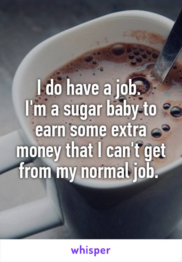 I do have a job. 
I'm a sugar baby to earn some extra money that I can't get from my normal job. 