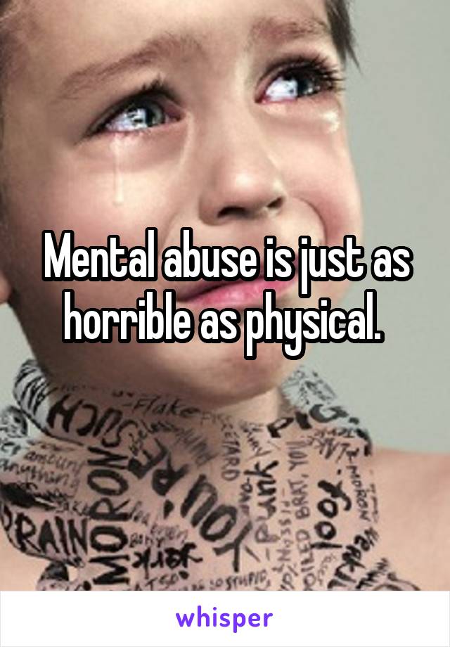 Mental abuse is just as horrible as physical. 
