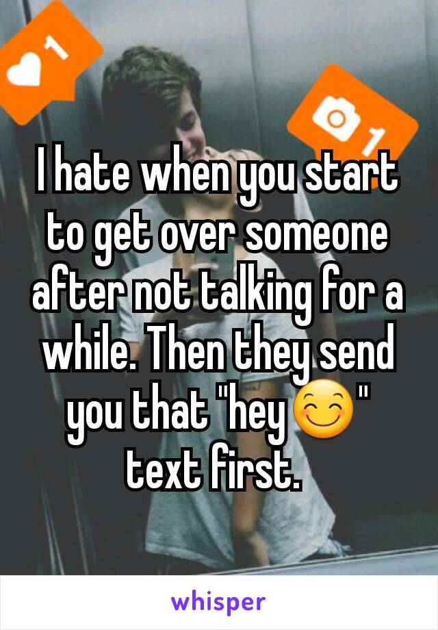 I hate when you start to get over someone after not talking for a while. Then they send you that "hey😊" text first. 