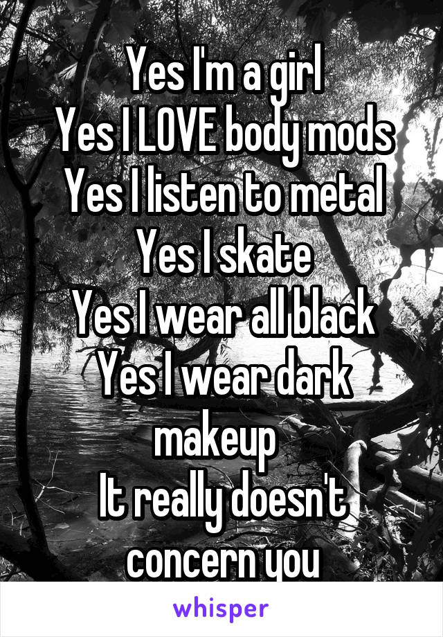 Yes I'm a girl
Yes I LOVE body mods
Yes I listen to metal
Yes I skate
Yes I wear all black
Yes I wear dark makeup  
It really doesn't concern you