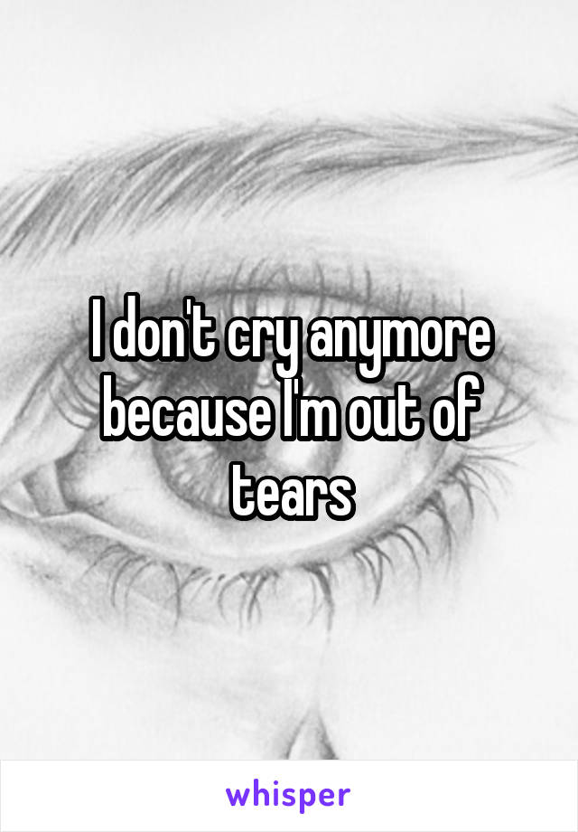 I don't cry anymore because I'm out of tears