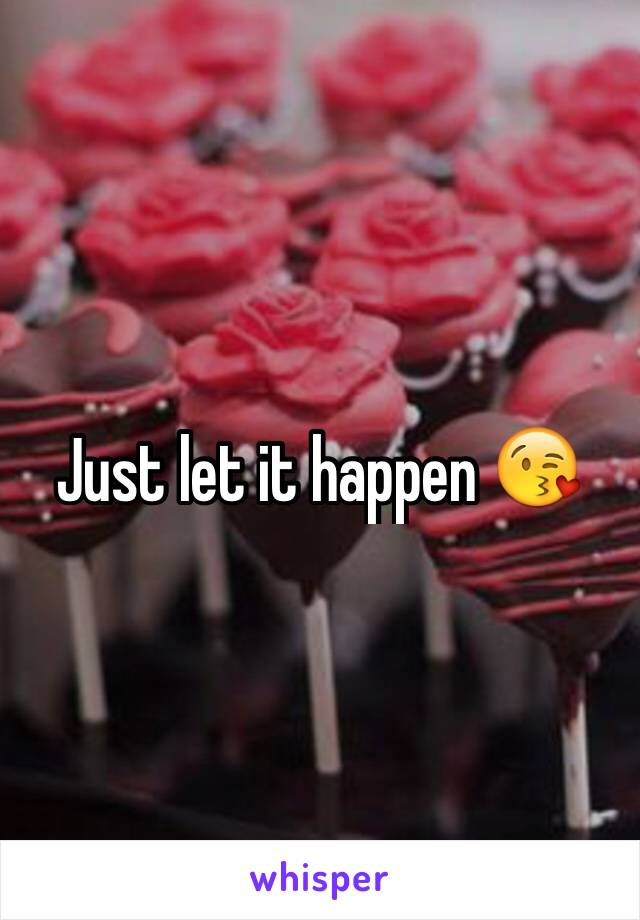 Just let it happen 😘