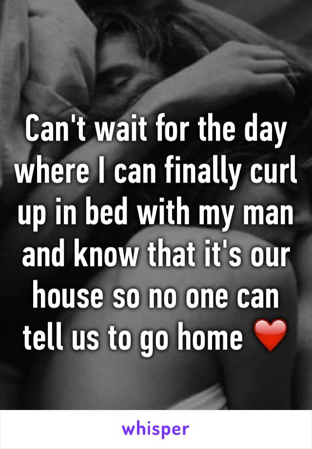 Can't wait for the day where I can finally curl up in bed with my man and know that it's our house so no one can tell us to go home ❤️