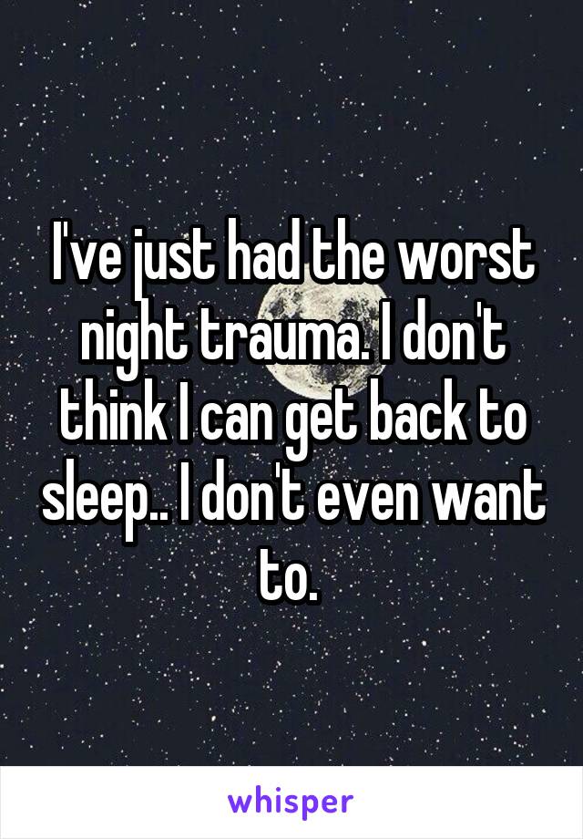 I've just had the worst night trauma. I don't think I can get back to sleep.. I don't even want to. 