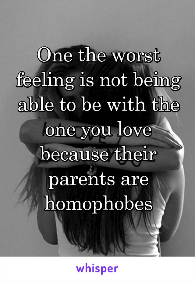 One the worst feeling is not being able to be with the one you love because their parents are homophobes
