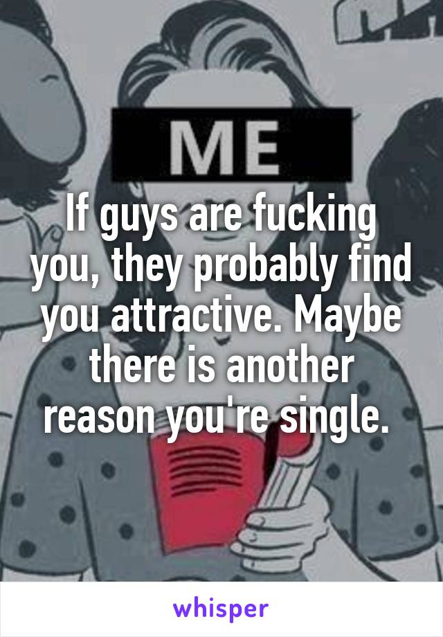 If guys are fucking you, they probably find you attractive. Maybe there is another reason you're single. 