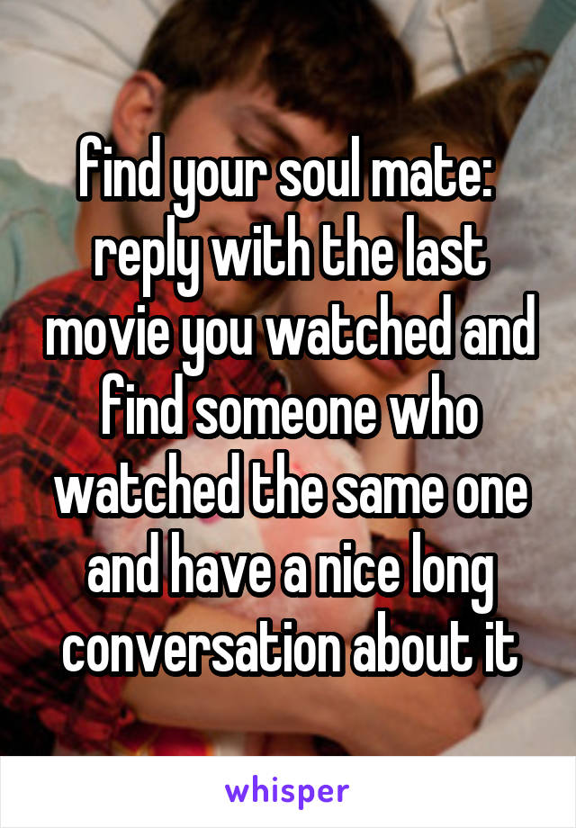 find your soul mate: 
reply with the last movie you watched and find someone who watched the same one and have a nice long conversation about it