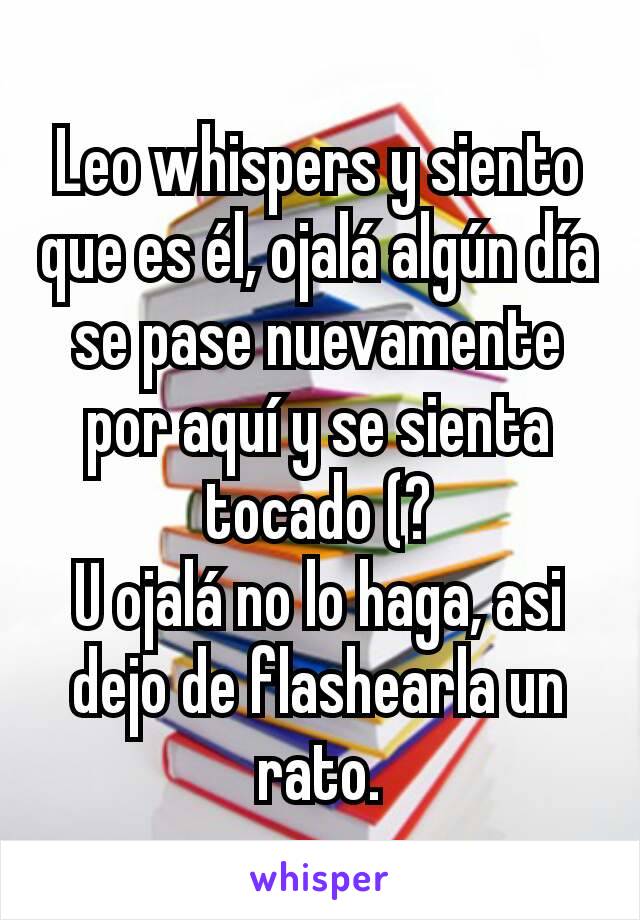 Leo whispers y siento que es él, ojalá algún día se pase nuevamente por aquí y se sienta tocado (?
U ojalá no lo haga, asi dejo de flashearla un rato.