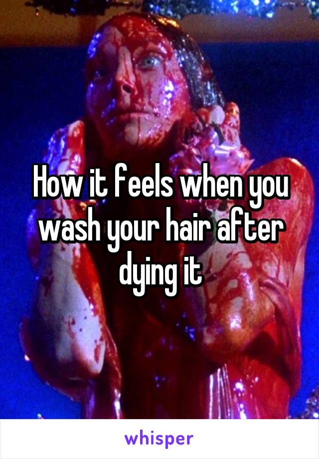 How it feels when you wash your hair after dying it