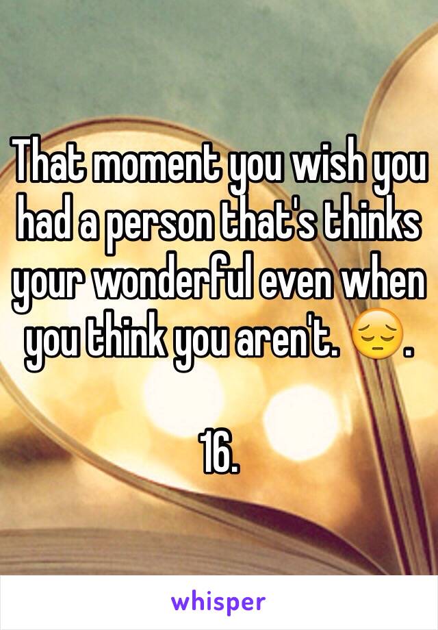 That moment you wish you had a person that's thinks your wonderful even when you think you aren't. 😔. 

16. 