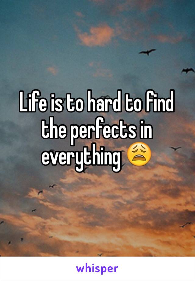 Life is to hard to find the perfects in everything 😩
