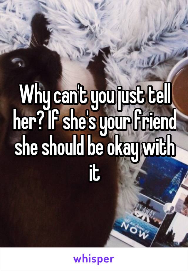 Why can't you just tell her? If she's your friend she should be okay with it