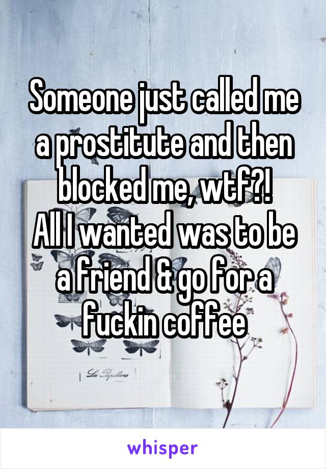 Someone just called me a prostitute and then blocked me, wtf?!
All I wanted was to be a friend & go for a fuckin coffee
