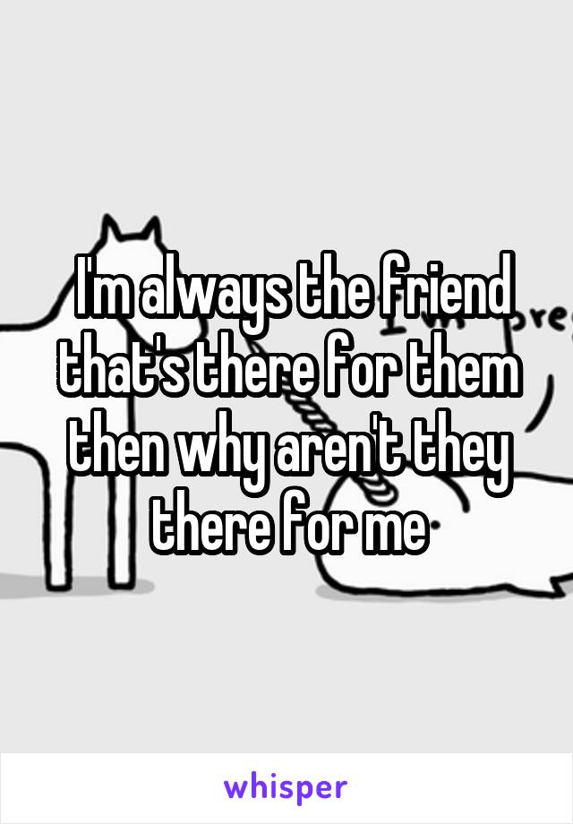  I'm always the friend that's there for them then why aren't they there for me