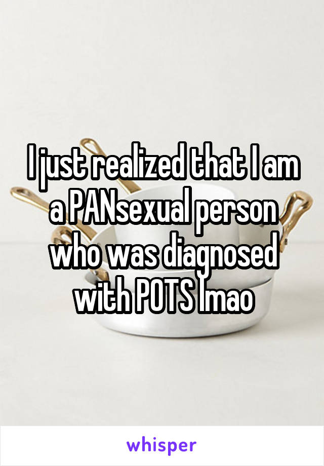 I just realized that I am a PANsexual person who was diagnosed with POTS lmao