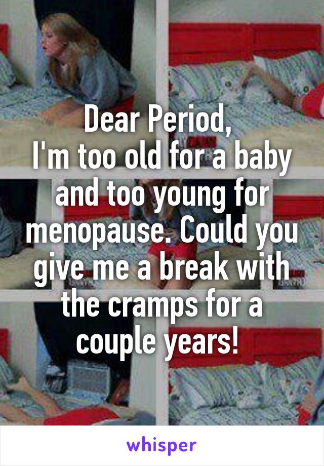 Dear Period, 
I'm too old for a baby and too young for menopause. Could you give me a break with the cramps for a couple years! 