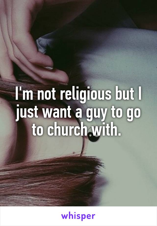 I'm not religious but I just want a guy to go to church with. 