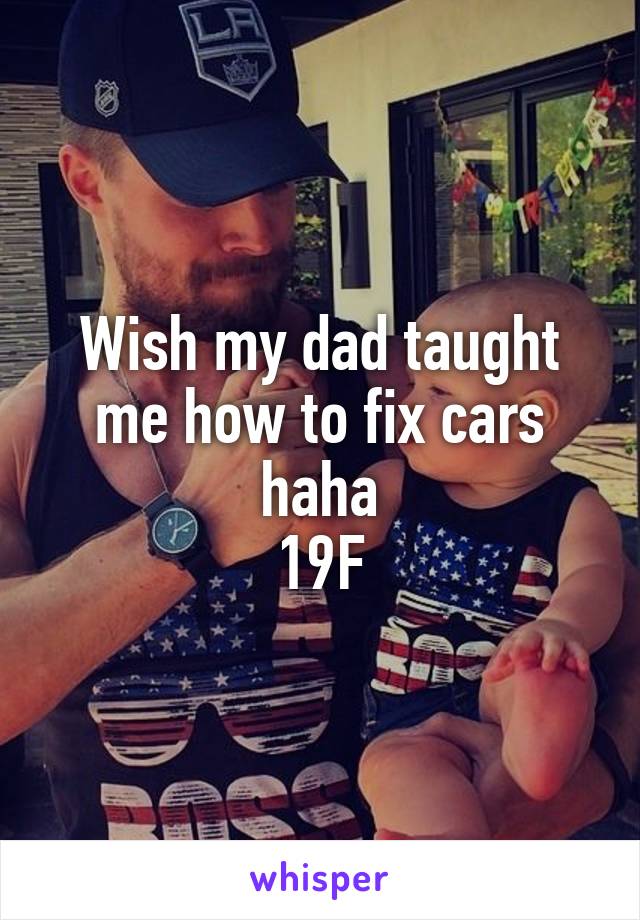 Wish my dad taught me how to fix cars haha
19F