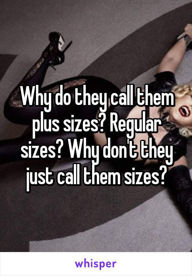 Why do they call them plus sizes? Regular sizes? Why don't they just call them sizes?