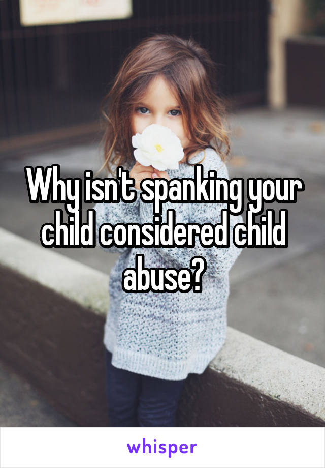 Why isn't spanking your child considered child abuse?