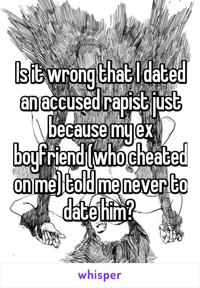 Is it wrong that I dated an accused rapist just because my ex boyfriend (who cheated on me) told me never to date him? 