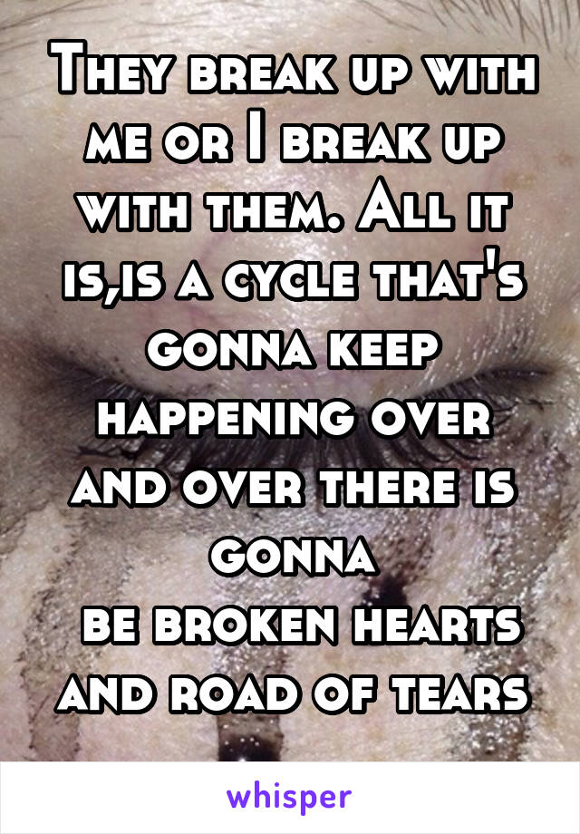 They break up with me or I break up with them. All it is,is a cycle that's gonna keep happening over and over there is gonna
 be broken hearts and road of tears
