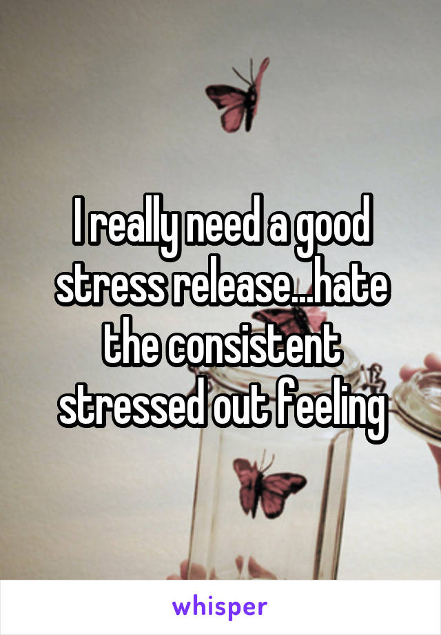 I really need a good stress release...hate the consistent stressed out feeling