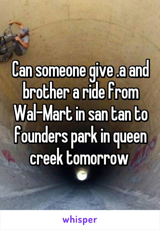 Can someone give .a and brother a ride from Wal-Mart in san tan to founders park in queen creek tomorrow 