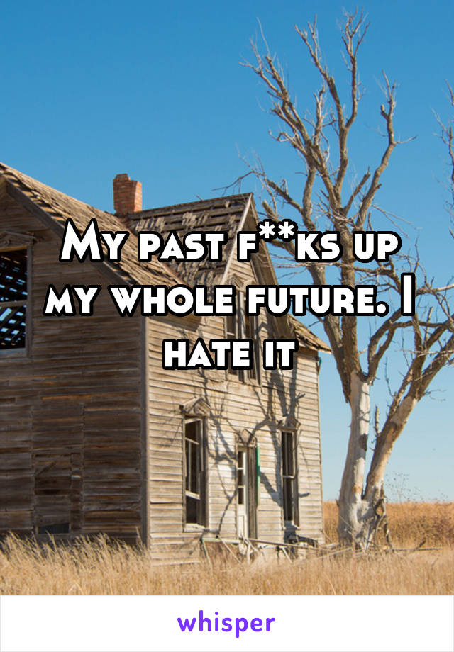 My past f**ks up my whole future. I hate it
