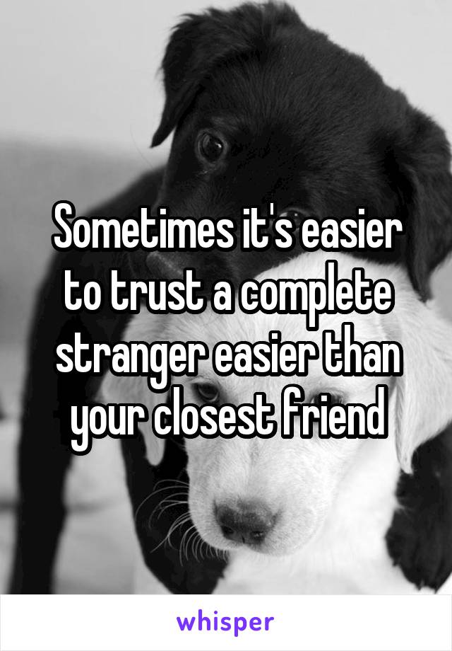 Sometimes it's easier to trust a complete stranger easier than your closest friend