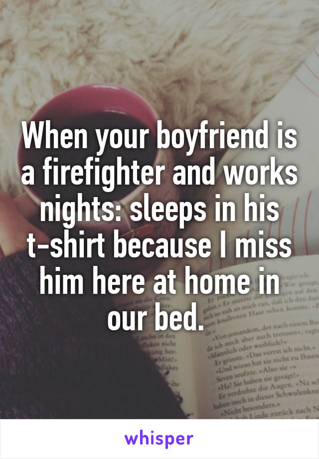 When your boyfriend is a firefighter and works nights: sleeps in his t-shirt because I miss him here at home in our bed. 