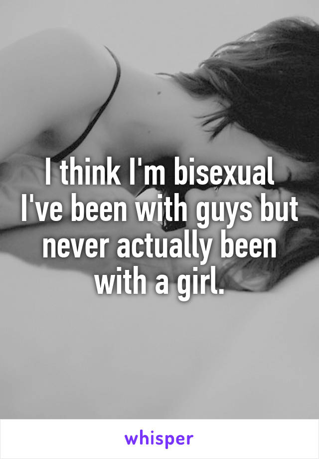 I think I'm bisexual I've been with guys but never actually been with a girl.