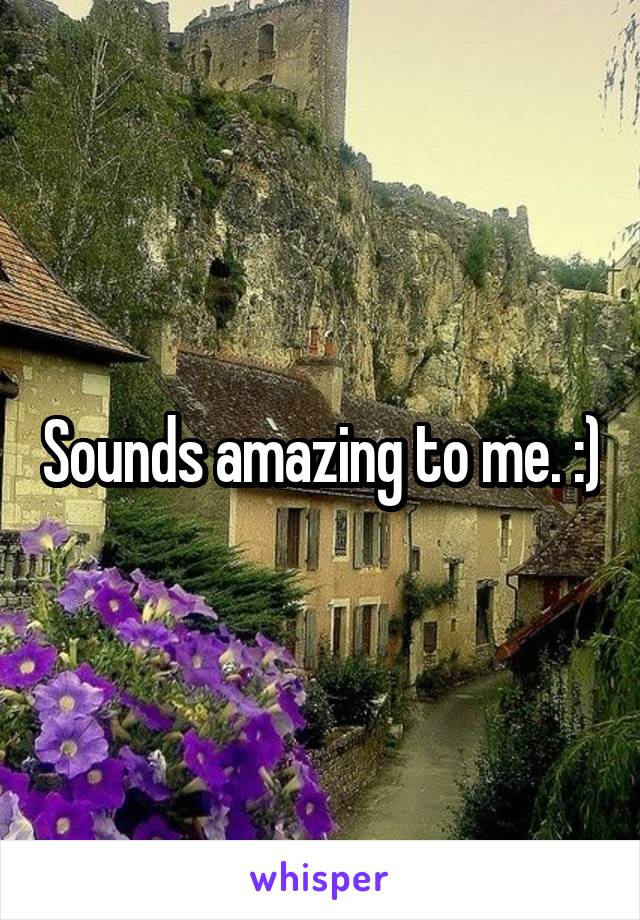 Sounds amazing to me. :)