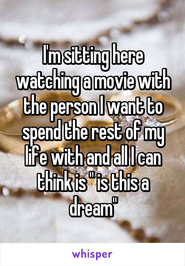 I'm sitting here watching a movie with the person I want to spend the rest of my life with and all I can think is " is this a dream"