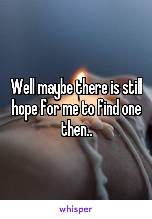 Well maybe there is still hope for me to find one then..