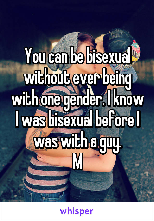 You can be bisexual without ever being with one gender. I know I was bisexual before I was with a guy.
M