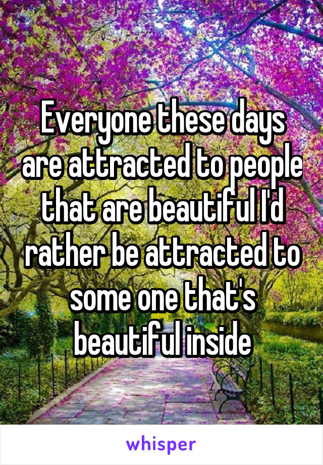 Everyone these days are attracted to people that are beautiful I'd rather be attracted to some one that's beautiful inside