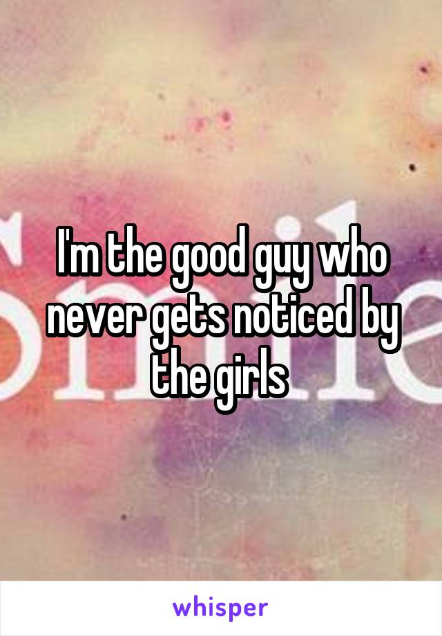 I'm the good guy who never gets noticed by the girls 