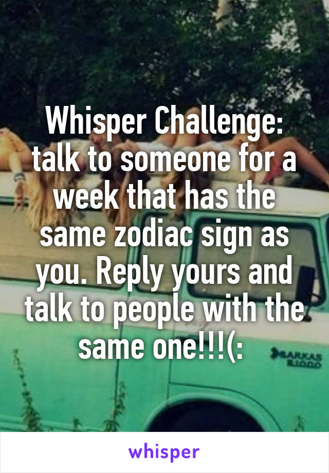 Whisper Challenge: talk to someone for a week that has the same zodiac sign as you. Reply yours and talk to people with the same one!!!(: 