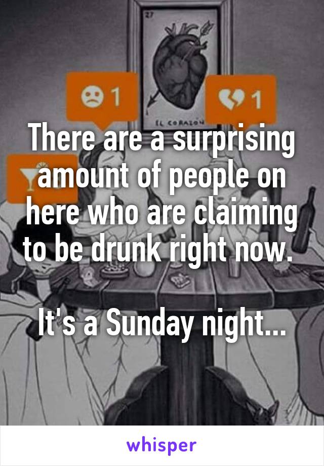 There are a surprising amount of people on here who are claiming to be drunk right now. 

It's a Sunday night...