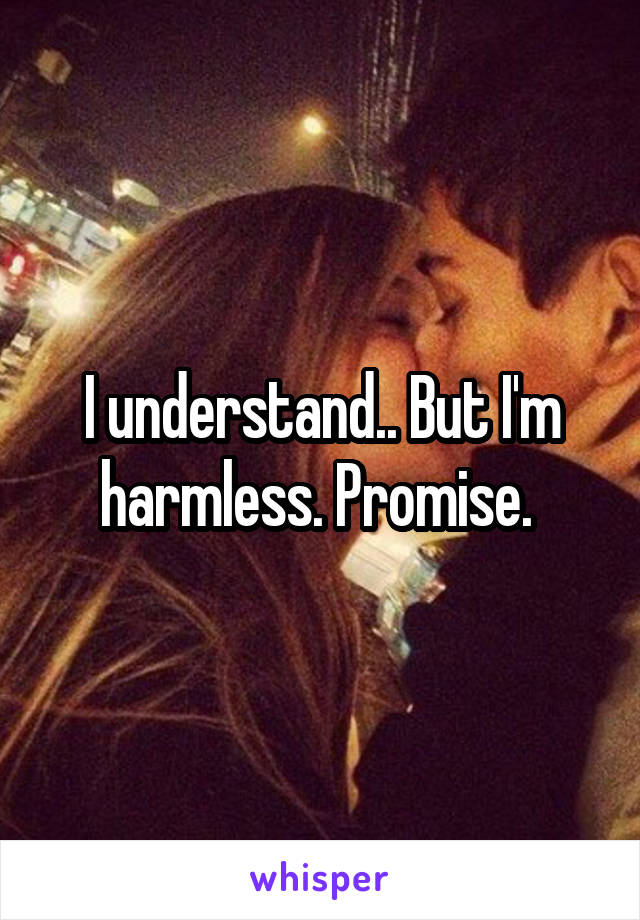 I understand.. But I'm harmless. Promise. 