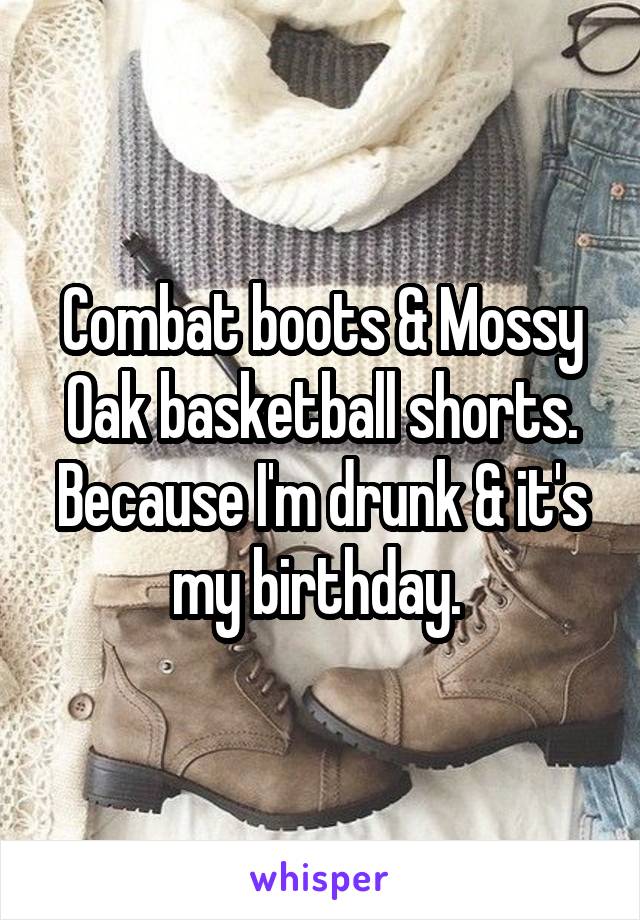 Combat boots & Mossy Oak basketball shorts. Because I'm drunk & it's my birthday. 