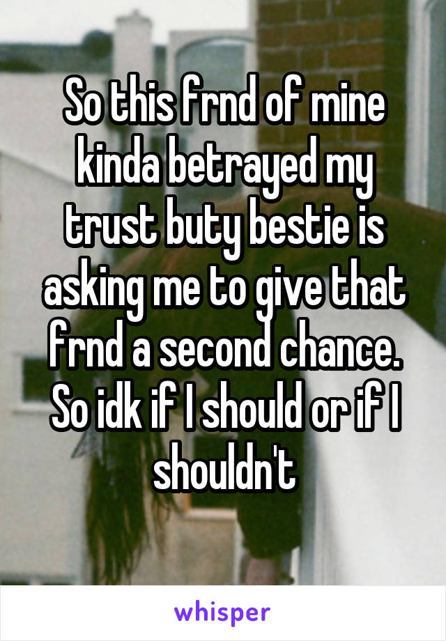 So this frnd of mine kinda betrayed my trust buty bestie is asking me to give that frnd a second chance. So idk if I should or if I shouldn't
